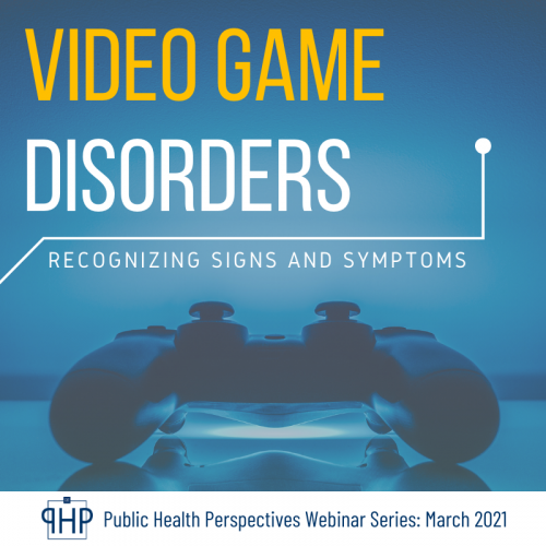 Video Game Disorders: Recognizing Signs & Symptoms | Public Health Perspectives Webinar Series: March 2021