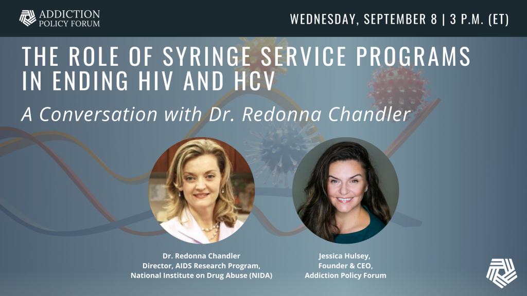 Addiction Policy Forum | September 8, 2021 at 3 p.m. ET. | The Role of Syringe Service Providers in Ending HIV & HCV: A Conversation with Dr. Redonna Chandler | Dr. Redonna Chandler, Director of the AIDS Research Program at the National Institute on Drug Abuse (NIDA) and Jessica Hulsey, Founder & CEO, Addiction Policy Forum